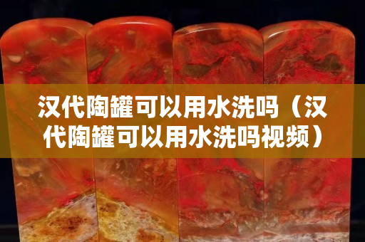 汉代陶罐可以用水洗吗（汉代陶罐可以用水洗吗视频）