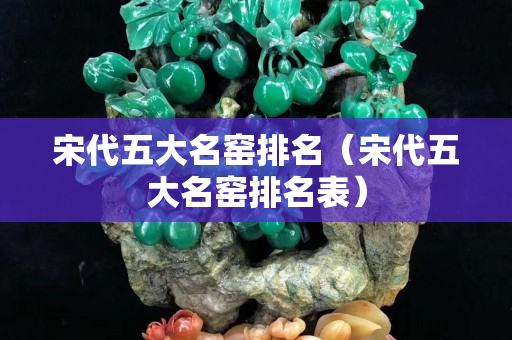 宋代五大名窑排名（宋代五大名窑排名表）