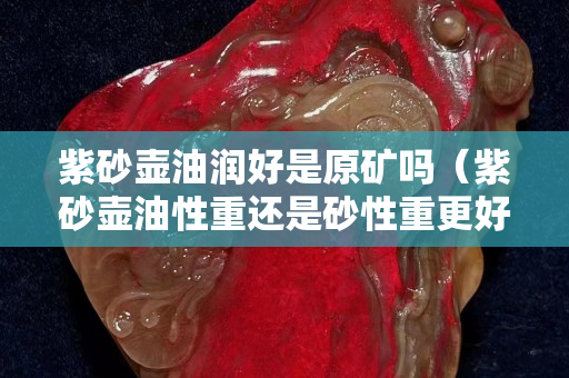 紫砂壶油润好是原矿吗（紫砂壶油性重还是砂性重更好）