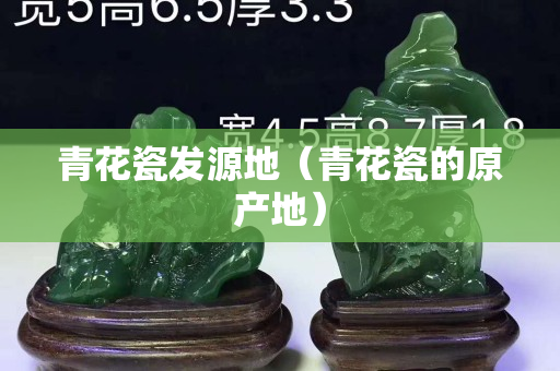 青花瓷发源地（青花瓷的原产地）