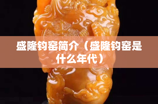 盛隆钧窑简介（盛隆钧窑是什么年代）