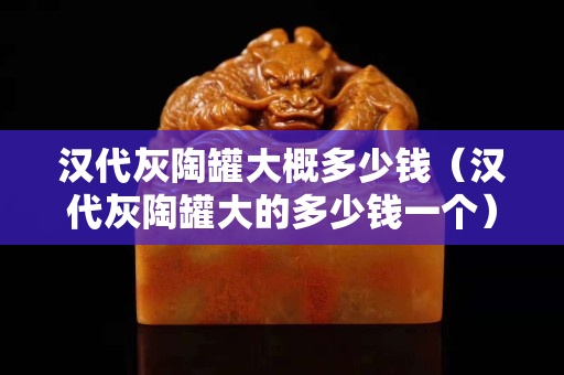 汉代灰陶罐大概多少钱（汉代灰陶罐大的多少钱一个）