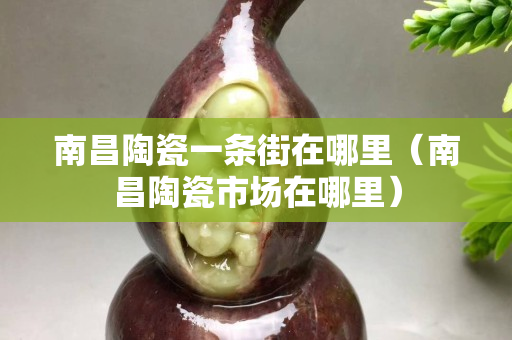 南昌陶瓷一条街在哪里（南昌陶瓷市场在哪里）