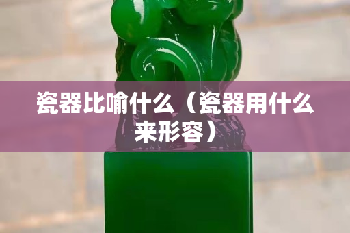 瓷器比喻什么（瓷器用什么来形容）