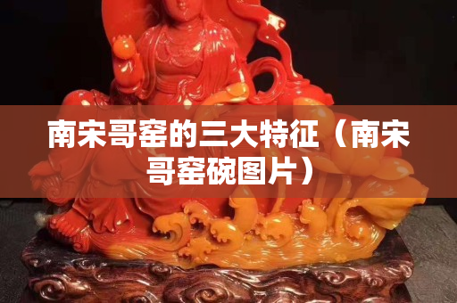 南宋哥窑的三大特征（南宋哥窑碗图片）