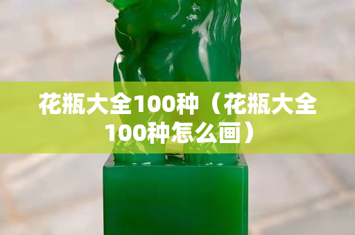 花瓶大全100种（花瓶大全100种怎么画）