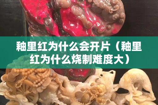 釉里红为什么会开片（釉里红为什么烧制难度大）
