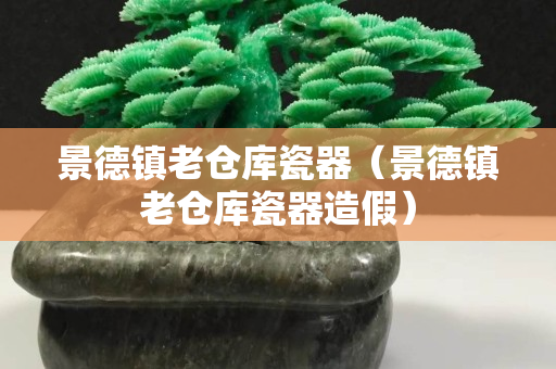 景德镇老仓库瓷器（景德镇老仓库瓷器造假）
