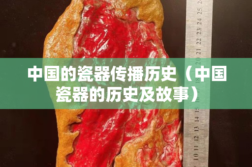 中国的瓷器传播历史（中国瓷器的历史及故事）