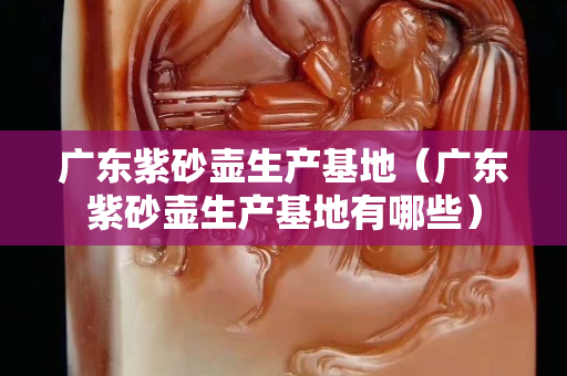 广东紫砂壶生产基地（广东紫砂壶生产基地有哪些）