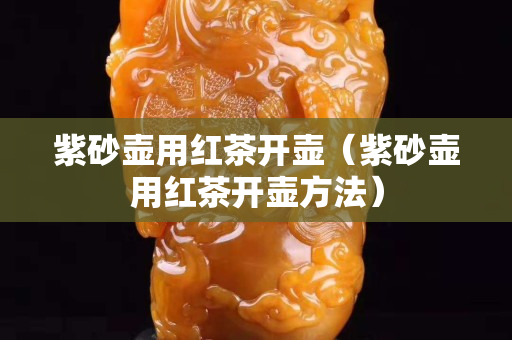 紫砂壶用红茶开壶（紫砂壶用红茶开壶方法）