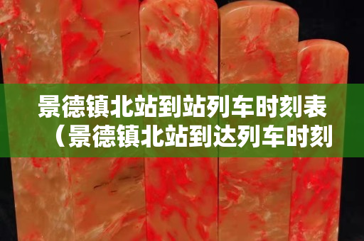 景德镇北站到站列车时刻表（景德镇北站到达列车时刻表）