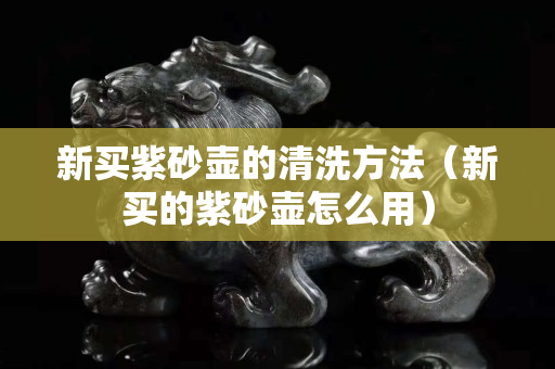 新买紫砂壶的清洗方法（新买的紫砂壶怎么用）