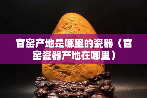 官窑产地是哪里的瓷器（官窑瓷器产地在哪里）