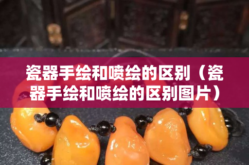 瓷器手绘和喷绘的区别（瓷器手绘和喷绘的区别图片）