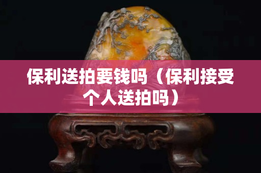 保利送拍要钱吗（保利接受个人送拍吗）