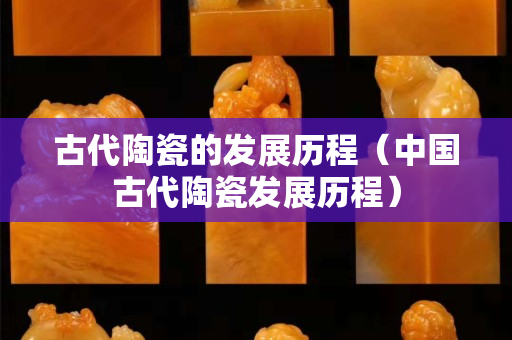 古代陶瓷的发展历程（中国古代陶瓷发展历程）