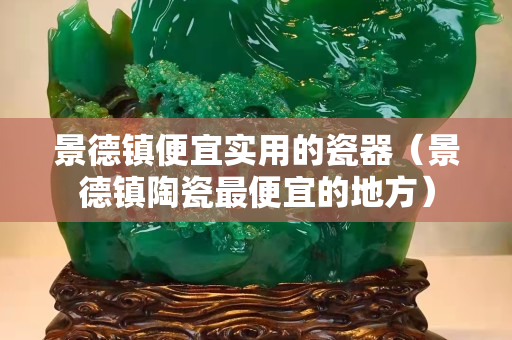 景德镇便宜实用的瓷器（景德镇陶瓷最便宜的地方）