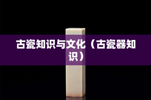 古瓷知识与文化（古瓷器知识）