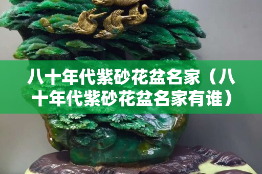 八十年代紫砂花盆名家（八十年代紫砂花盆名家有谁）
