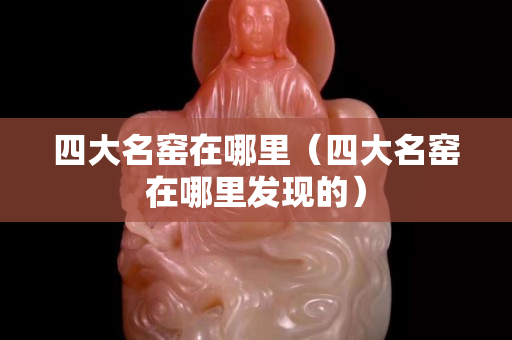 四大名窑在哪里（四大名窑在哪里发现的）