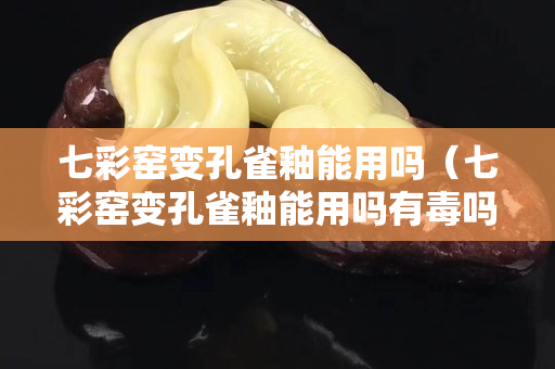 七彩窑变孔雀釉能用吗（七彩窑变孔雀釉能用吗有毒吗）