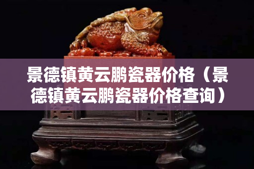 景德镇黄云鹏瓷器价格（景德镇黄云鹏瓷器价格查询）