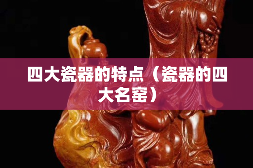 四大瓷器的特点（瓷器的四大名窑）