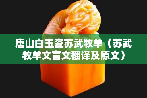 唐山白玉瓷苏武牧羊（苏武牧羊文言文翻译及原文）