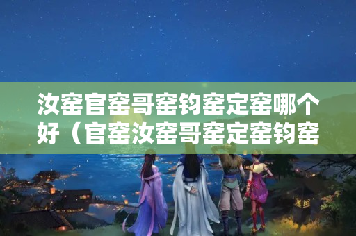 汝窑官窑哥窑钧窑定窑哪个好（官窑汝窑哥窑定窑钧窑各自特点）