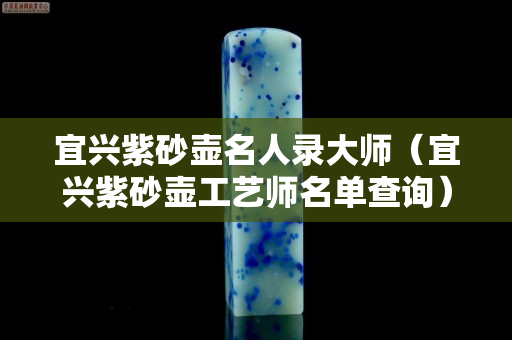 宜兴紫砂壶名人录大师（宜兴紫砂壶工艺师名单查询）
