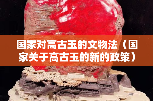 国家对高古玉的文物法（国家关于高古玉的新的政策）
