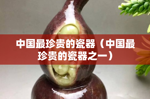 中国最珍贵的瓷器（中国最珍贵的瓷器之一）