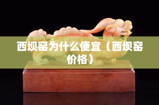西坝窑为什么便宜（西坝窑价格）