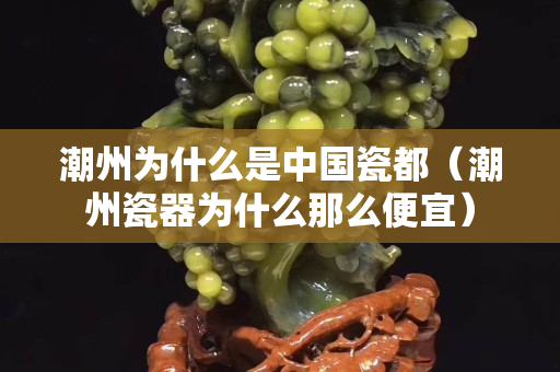 潮州为什么是中国瓷都（潮州瓷器为什么那么便宜）