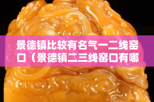 景德镇比较有名气一二线窑口（景德镇二三线窑口有哪些）