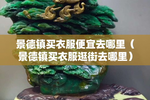 景德镇买衣服便宜去哪里（景德镇买衣服逛街去哪里）
