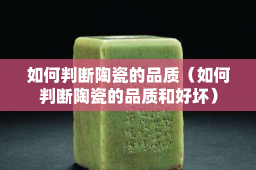 如何判断陶瓷的品质（如何判断陶瓷的品质和好坏）