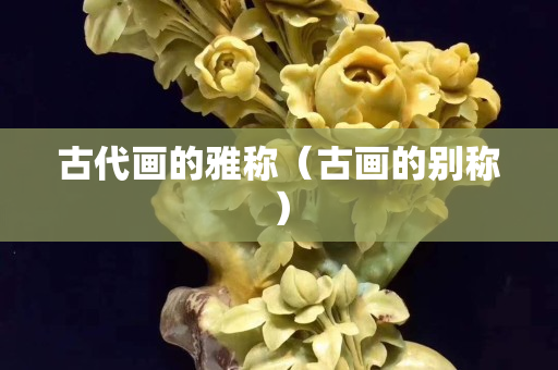 古代画的雅称（古画的别称）
