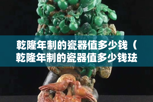 乾隆年制的瓷器值多少钱（乾隆年制的瓷器值多少钱珐琅彩罐价值多少钱）