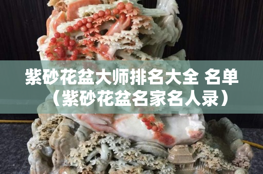 紫砂花盆大师排名大全 名单（紫砂花盆名家名人录）
