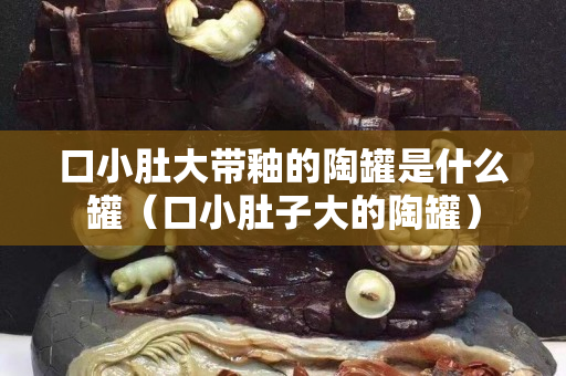 口小肚大带釉的陶罐是什么罐（口小肚子大的陶罐）