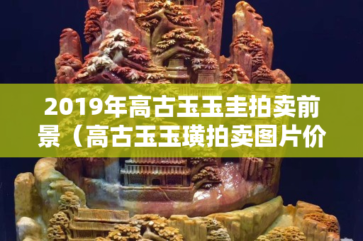 2019年高古玉玉圭拍卖前景（高古玉玉璜拍卖图片价格）