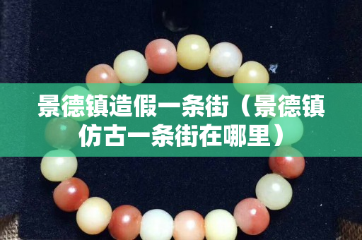 景德镇造假一条街（景德镇仿古一条街在哪里）