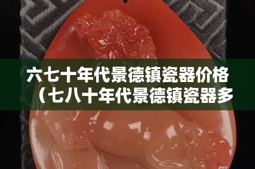 六七十年代景德镇瓷器价格（七八十年代景德镇瓷器多少钱）