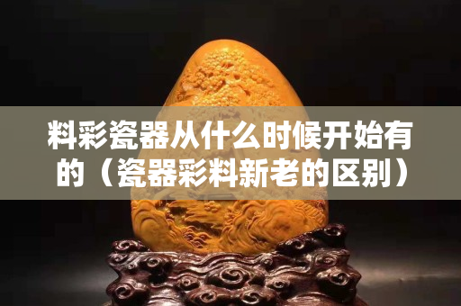料彩瓷器从什么时候开始有的（瓷器彩料新老的区别）