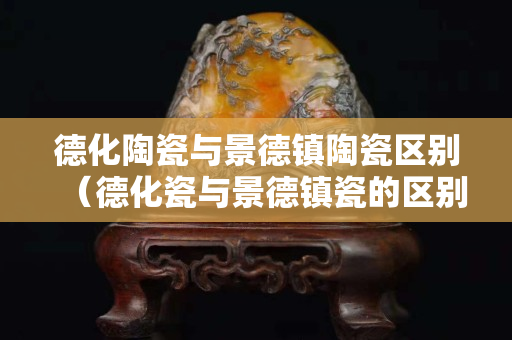 德化陶瓷与景德镇陶瓷区别（德化瓷与景德镇瓷的区别）