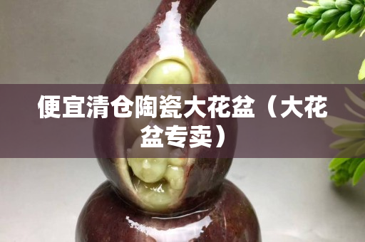 便宜清仓陶瓷大花盆（大花盆专卖）