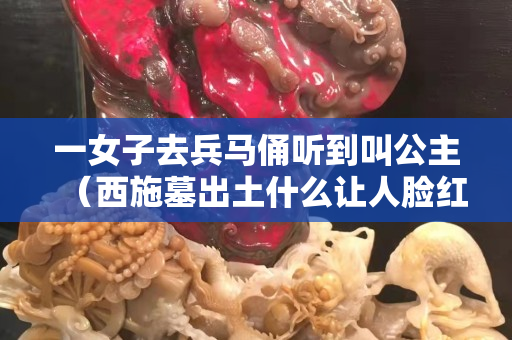 一女子去兵马俑听到叫公主（西施墓出土什么让人脸红）