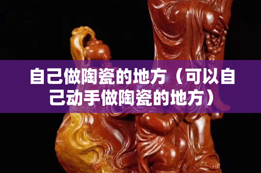 自己做陶瓷的地方（可以自己动手做陶瓷的地方）
